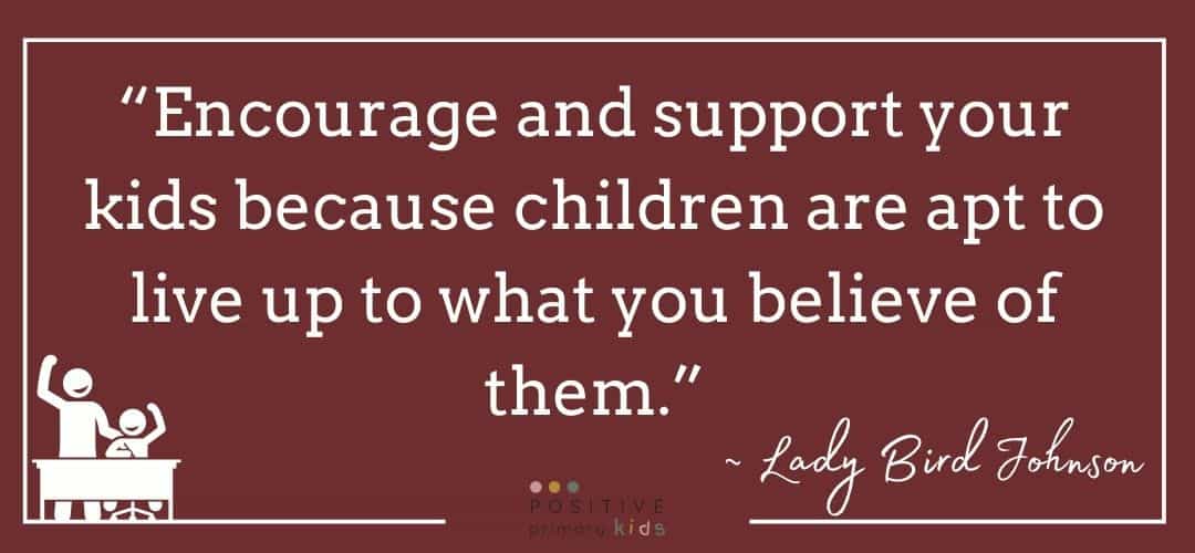 Lady Bird Johnson quote, “Encourage and support your kids because children are apt to live up to what you believe of them.”