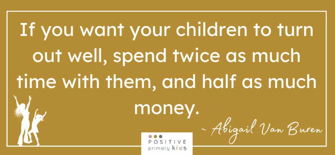 Quote "If you want your children to turn out well, spend twice as much time with them, and half as much money." from Abigail Van Buren